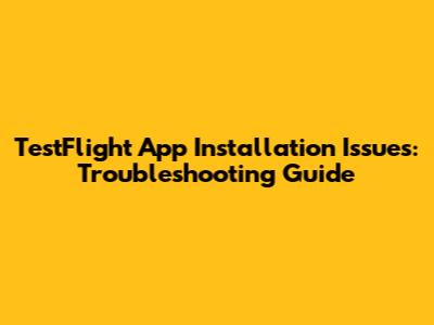 TestFlight App Installation Issues: Troubleshooting Guide