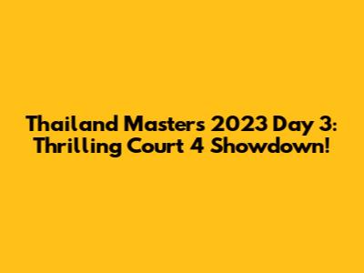 Thailand Masters 2023 Day 3: Thrilling Court 4 Showdown!