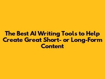 The Best AI Writing Tools to Help Create Great Short- or Long-Form Content