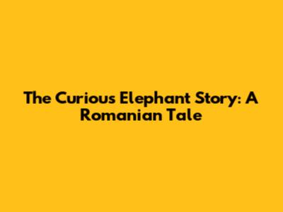 The Curious Elephant Story: A Romanian Tale
