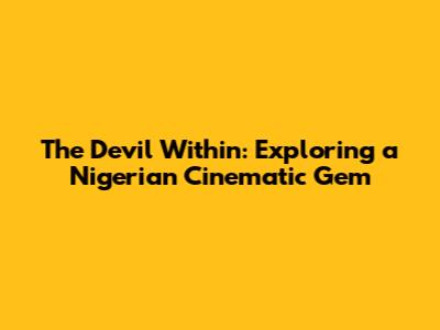 The Devil Within: Exploring a Nigerian Cinematic Gem