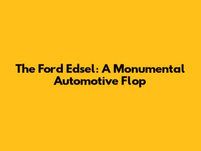 The Ford Edsel: A Monumental Automotive Flop