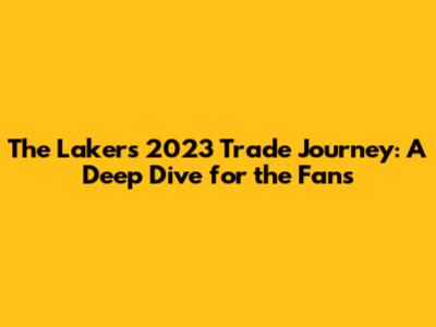 The Lakers' 2023 Trade Journey: A Deep Dive for the Fans