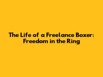 The Life of a Freelance Boxer: Freedom in the Ring