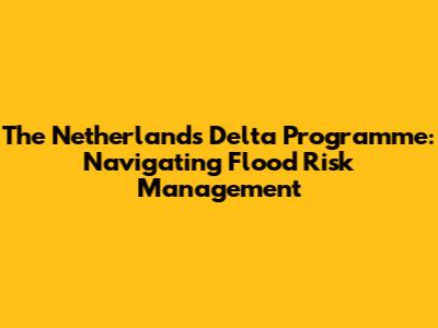 The Netherlands' Delta Programme: Navigating Flood Risk Management