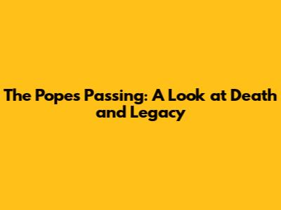 The Pope's Passing: A Look at Death and Legacy