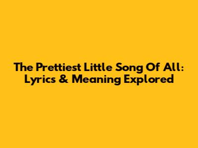The Prettiest Little Song Of All: Lyrics & Meaning Explored