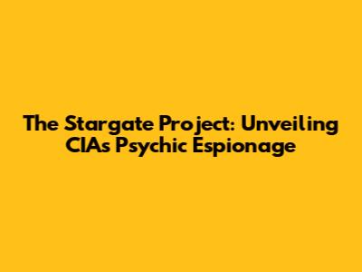 The Stargate Project: Unveiling CIA's Psychic Espionage