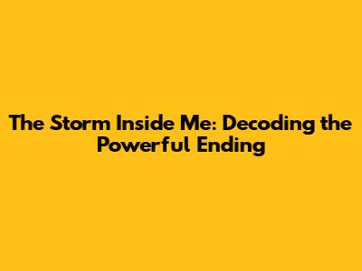 The Storm Inside Me: Decoding the Powerful Ending