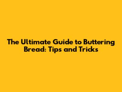 The Ultimate Guide to Buttering Bread: Tips and Tricks