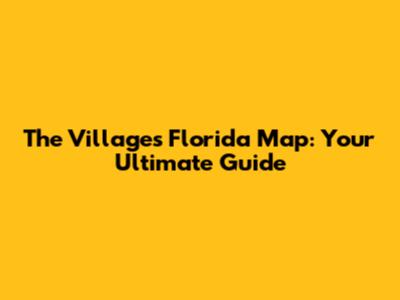The Villages Florida Map: Your Ultimate Guide