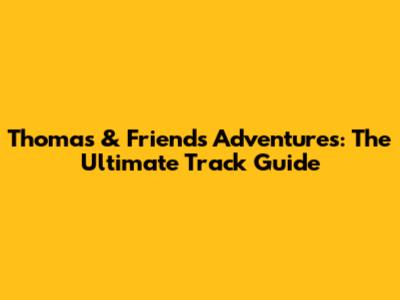 Thomas & Friends Adventures: The Ultimate Track Guide