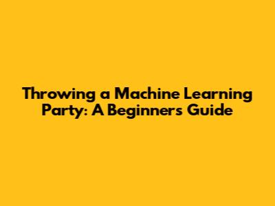 Throwing a Machine Learning Party: A Beginner's Guide