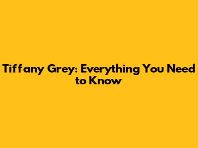 Tiffany Grey: Everything You Need to Know