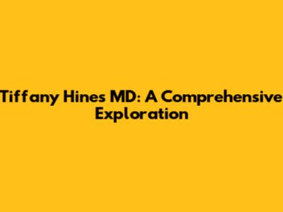 Tiffany Hines MD: A Comprehensive Exploration