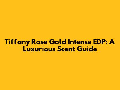 Tiffany Rose Gold Intense EDP: A Luxurious Scent Guide