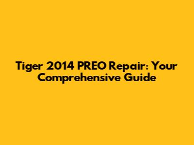 Tiger 2014 PREO Repair: Your Comprehensive Guide