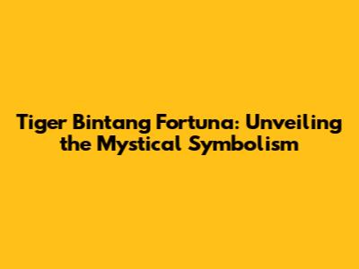 Tiger Bintang Fortuna: Unveiling the Mystical Symbolism