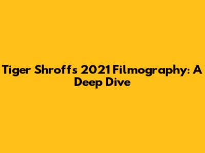 Tiger Shroff's 2021 Filmography: A Deep Dive
