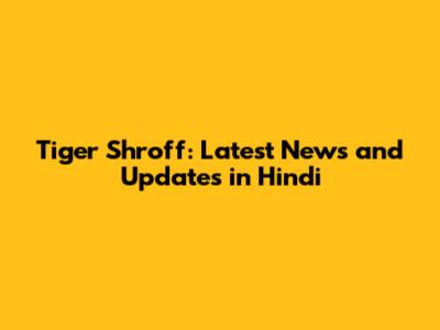 Tiger Shroff: Latest News and Updates in Hindi