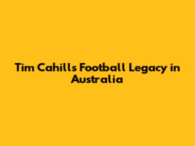 Tim Cahill's Football Legacy in Australia