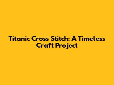 Titanic Cross Stitch: A Timeless Craft Project