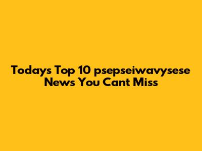 Today's Top 10 psepseiwavysese News You Can't Miss