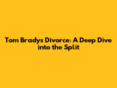 Tom Brady's Divorce: A Deep Dive into the Split