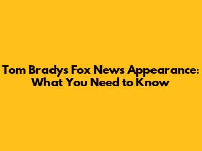 Tom Brady's Fox News Appearance: What You Need to Know