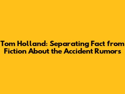 Tom Holland: Separating Fact from Fiction About the Accident Rumors