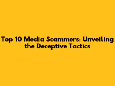 Top 10 Media Scammers: Unveiling the Deceptive Tactics