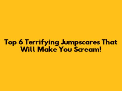 Top 6 Terrifying Jumpscares That Will Make You Scream!