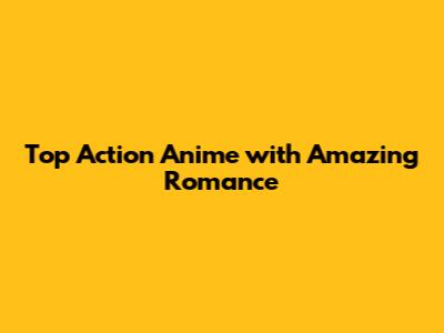 Top Action Anime with Amazing Romance