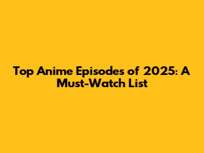 Top Anime Episodes of 2025: A Must-Watch List