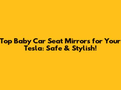 Top Baby Car Seat Mirrors for Your Tesla: Safe & Stylish!