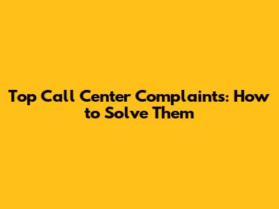 Top Call Center Complaints: How to Solve Them