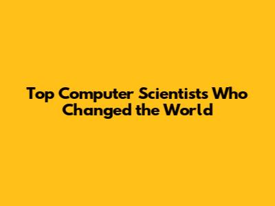 Top Computer Scientists Who Changed the World