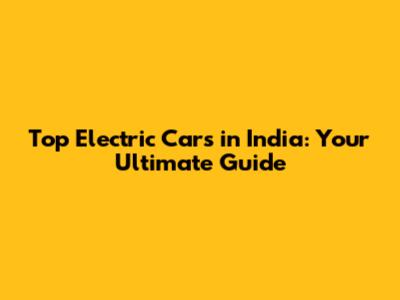 Top Electric Cars in India: Your Ultimate Guide