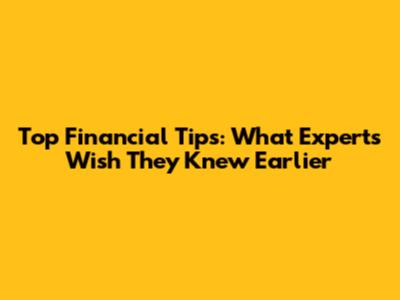 Top Financial Tips: What Experts Wish They Knew Earlier