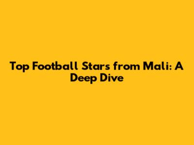 Top Football Stars from Mali: A Deep Dive