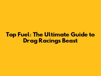 Top Fuel: The Ultimate Guide to Drag Racing's Beast