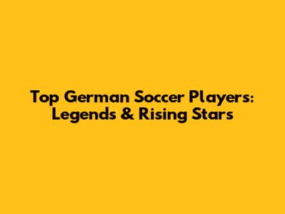 Top German Soccer Players: Legends & Rising Stars