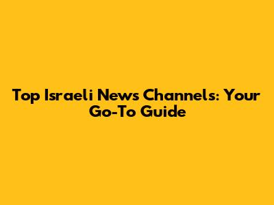 Top Israeli News Channels: Your Go-To Guide