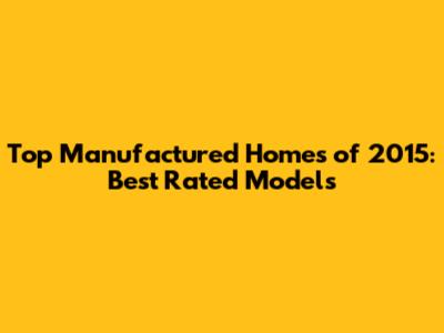 Top Manufactured Homes of 2015: Best Rated Models