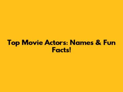 Top Movie Actors: Names & Fun Facts!