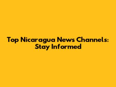 Top Nicaragua News Channels: Stay Informed
