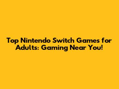 Top Nintendo Switch Games for Adults: Gaming Near You!