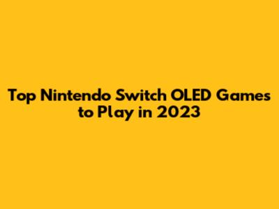 Top Nintendo Switch OLED Games to Play in 2023
