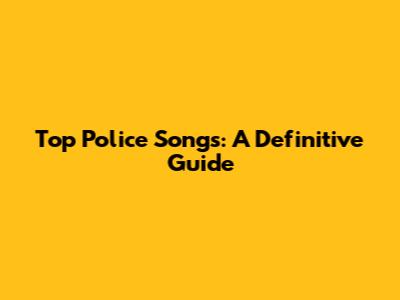 Top Police Songs: A Definitive Guide