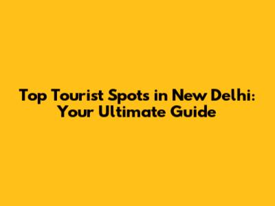 Top Tourist Spots in New Delhi: Your Ultimate Guide